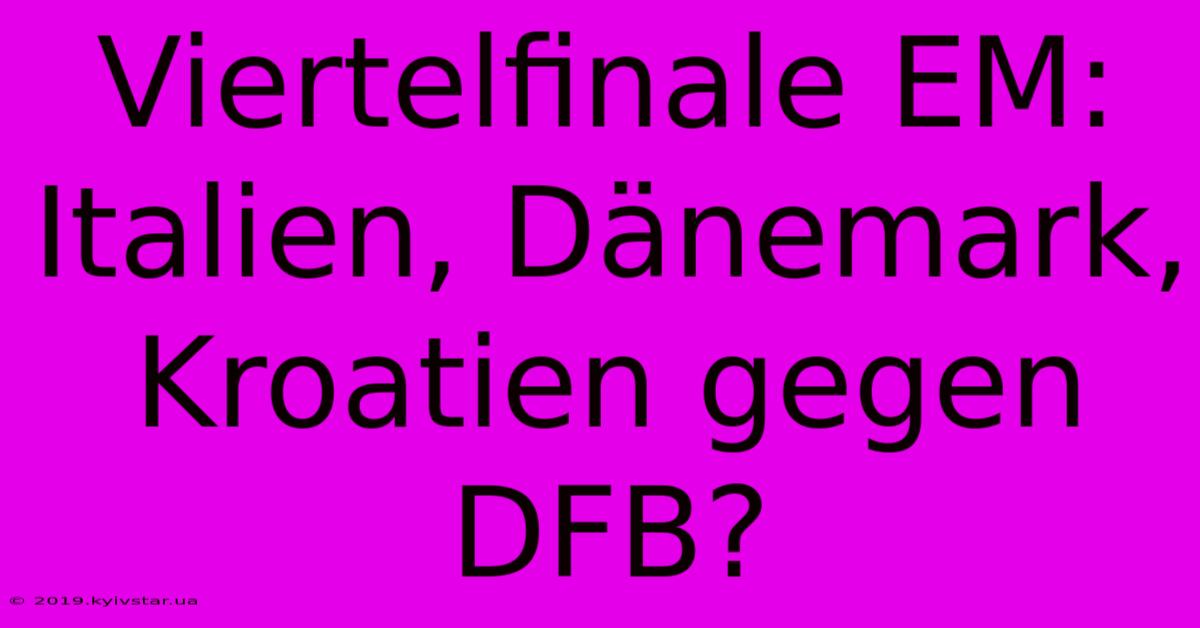 Viertelfinale EM: Italien, Dänemark, Kroatien Gegen DFB?