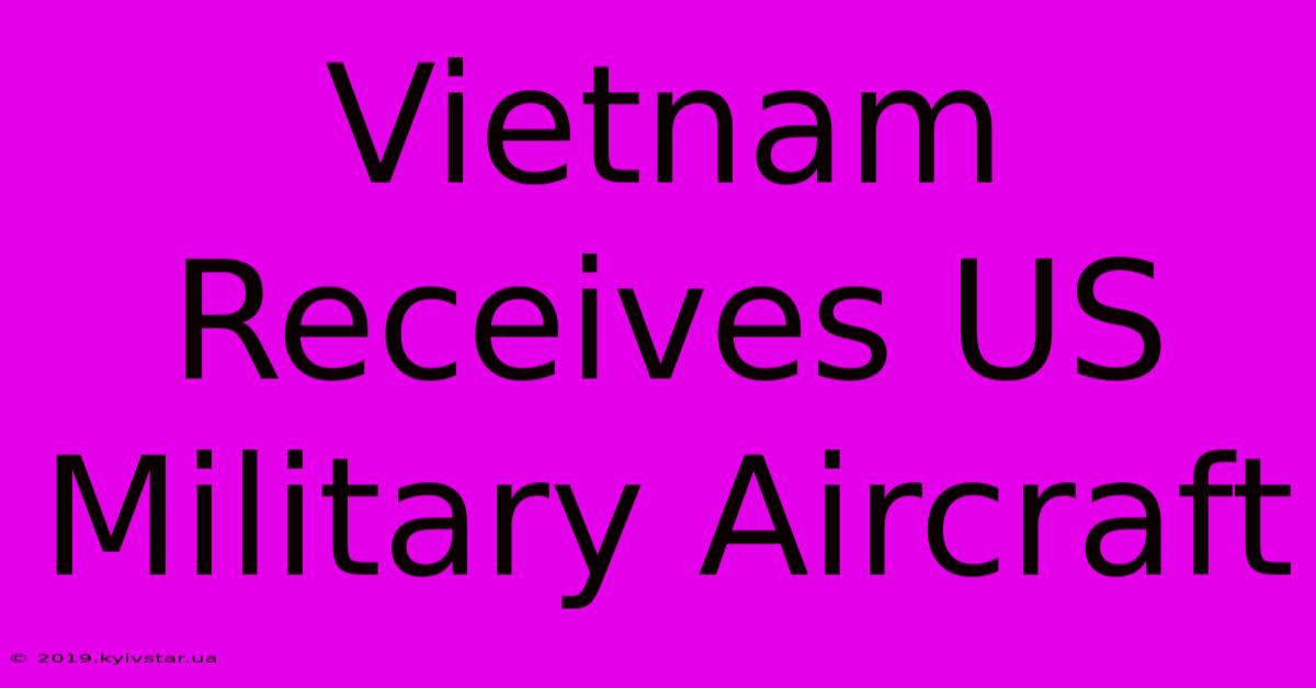 Vietnam Receives US Military Aircraft