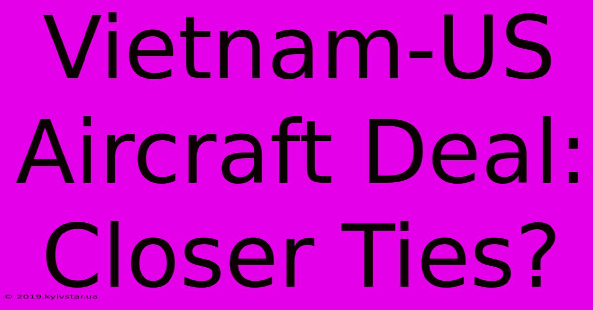 Vietnam-US Aircraft Deal: Closer Ties?