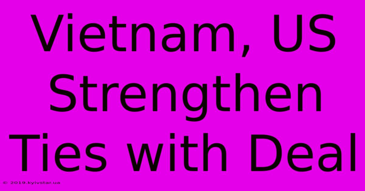 Vietnam, US Strengthen Ties With Deal