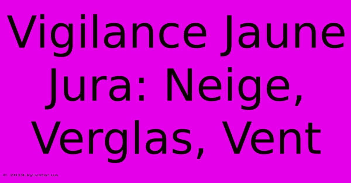 Vigilance Jaune Jura: Neige, Verglas, Vent