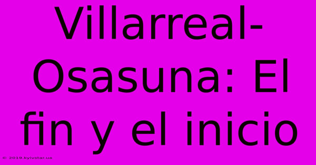 Villarreal-Osasuna: El Fin Y El Inicio