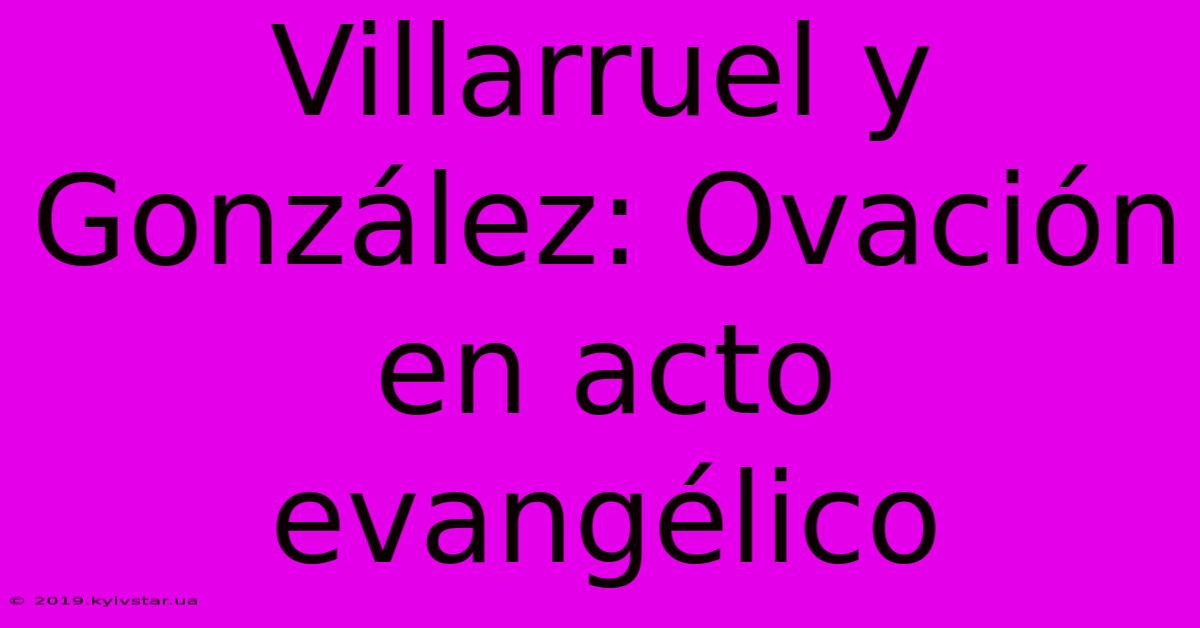 Villarruel Y González: Ovación En Acto Evangélico