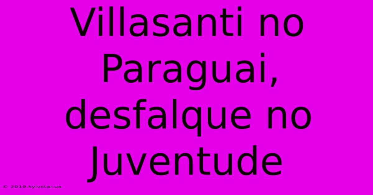 Villasanti No Paraguai, Desfalque No Juventude