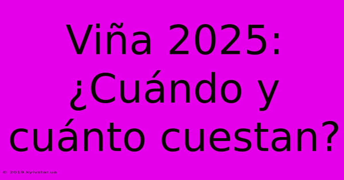 Viña 2025: ¿Cuándo Y Cuánto Cuestan?