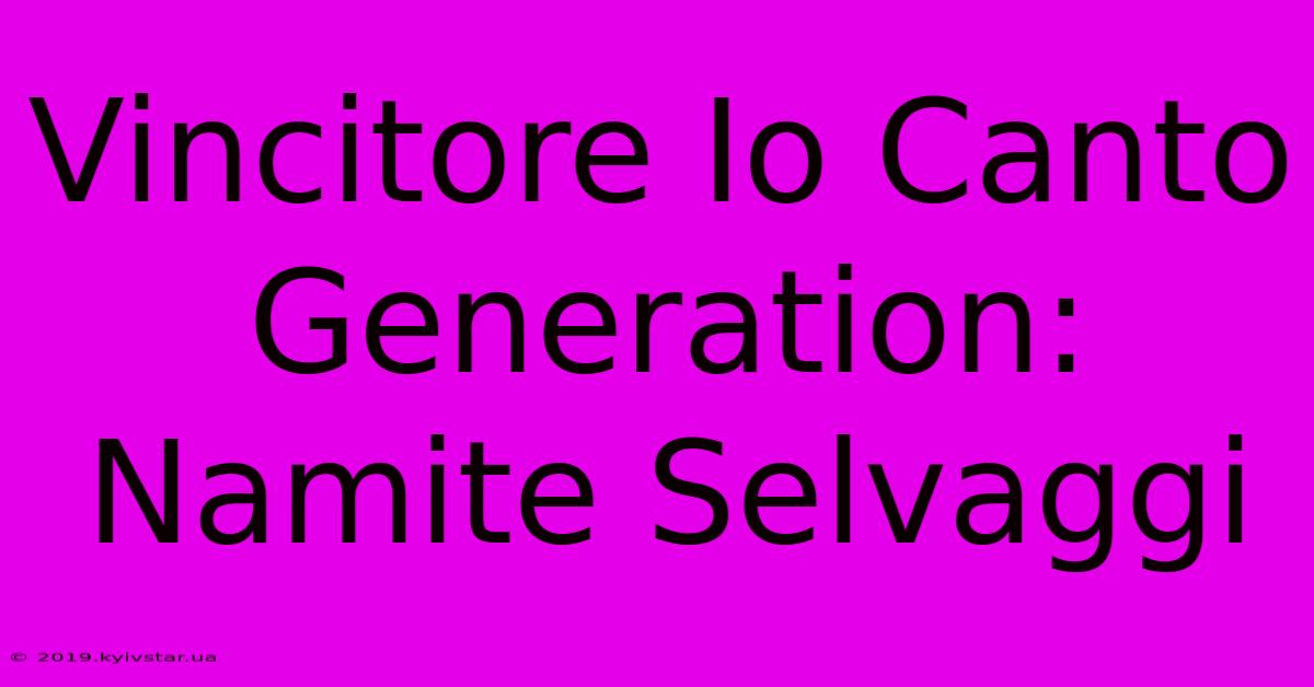 Vincitore Io Canto Generation: Namite Selvaggi