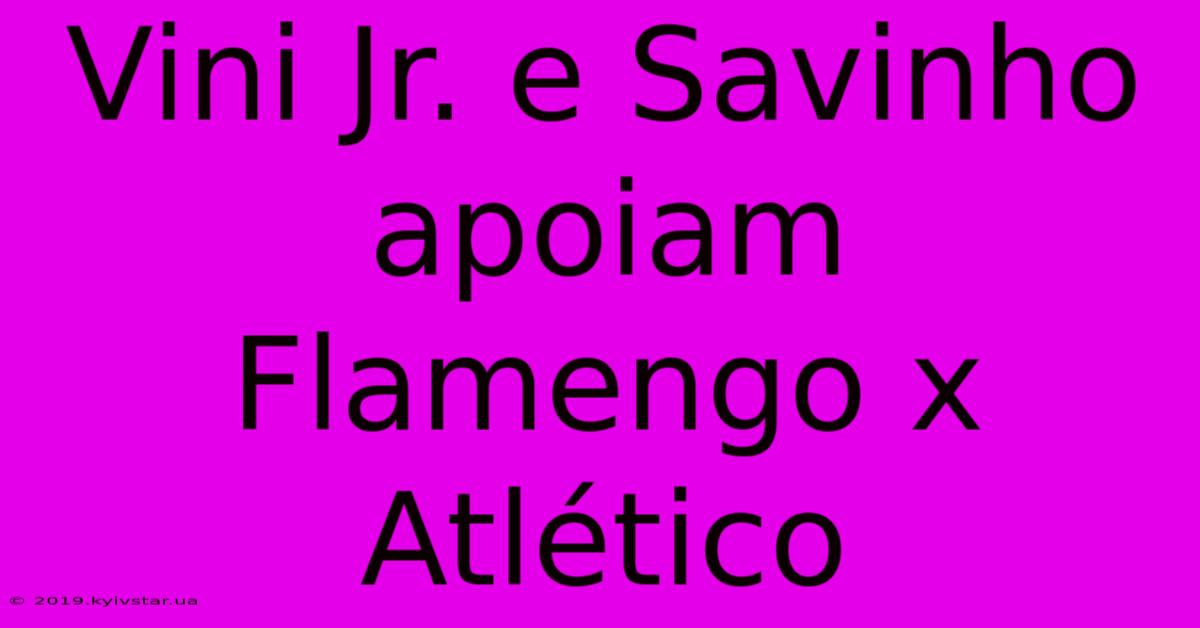 Vini Jr. E Savinho Apoiam Flamengo X Atlético