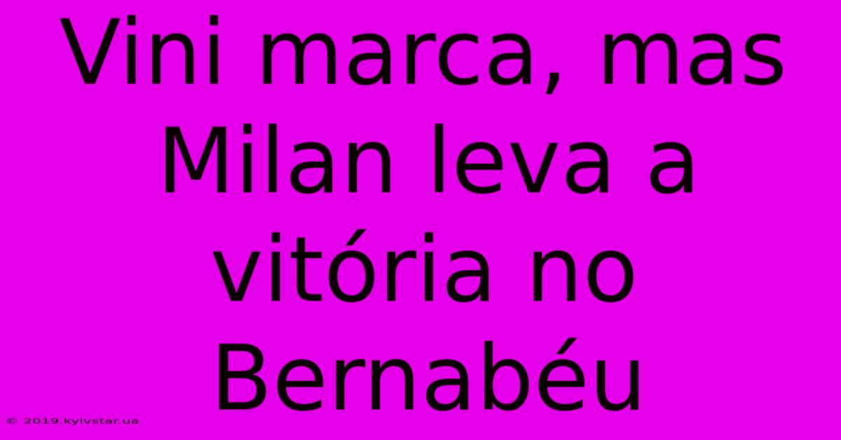 Vini Marca, Mas Milan Leva A Vitória No Bernabéu