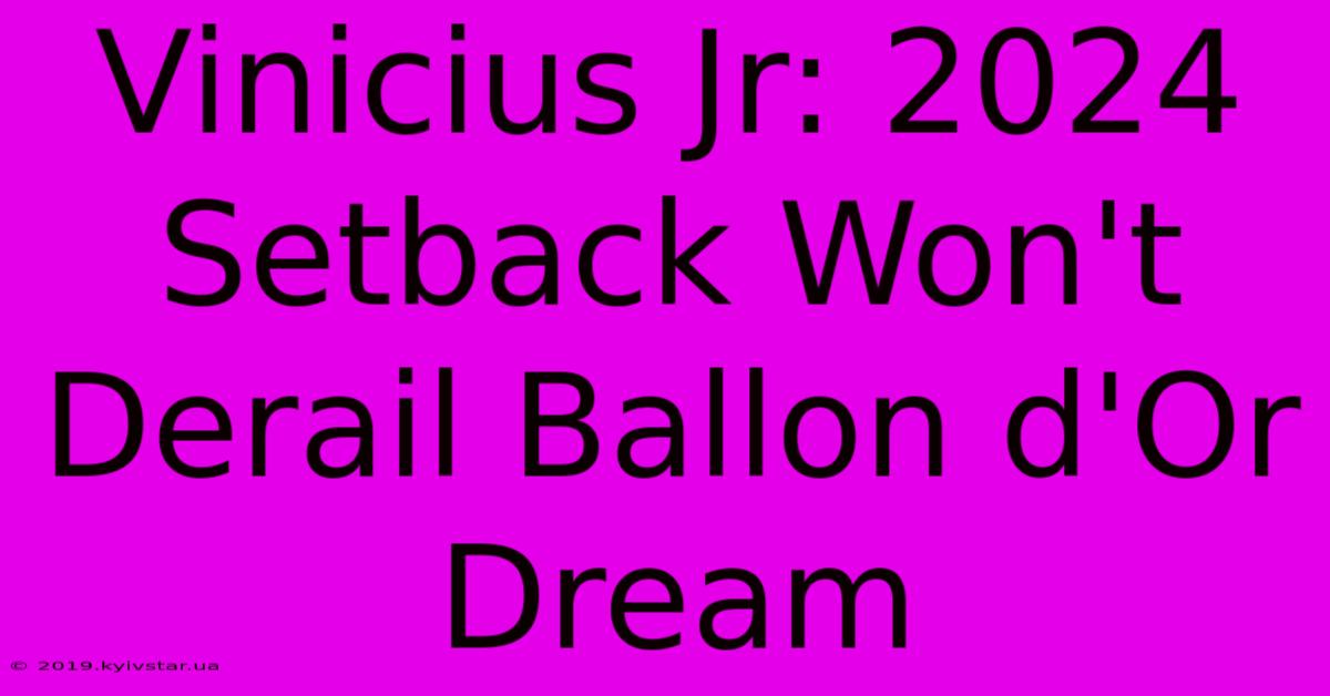 Vinicius Jr: 2024 Setback Won't Derail Ballon D'Or Dream