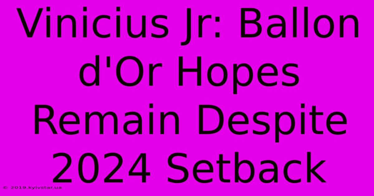 Vinicius Jr: Ballon D'Or Hopes Remain Despite 2024 Setback