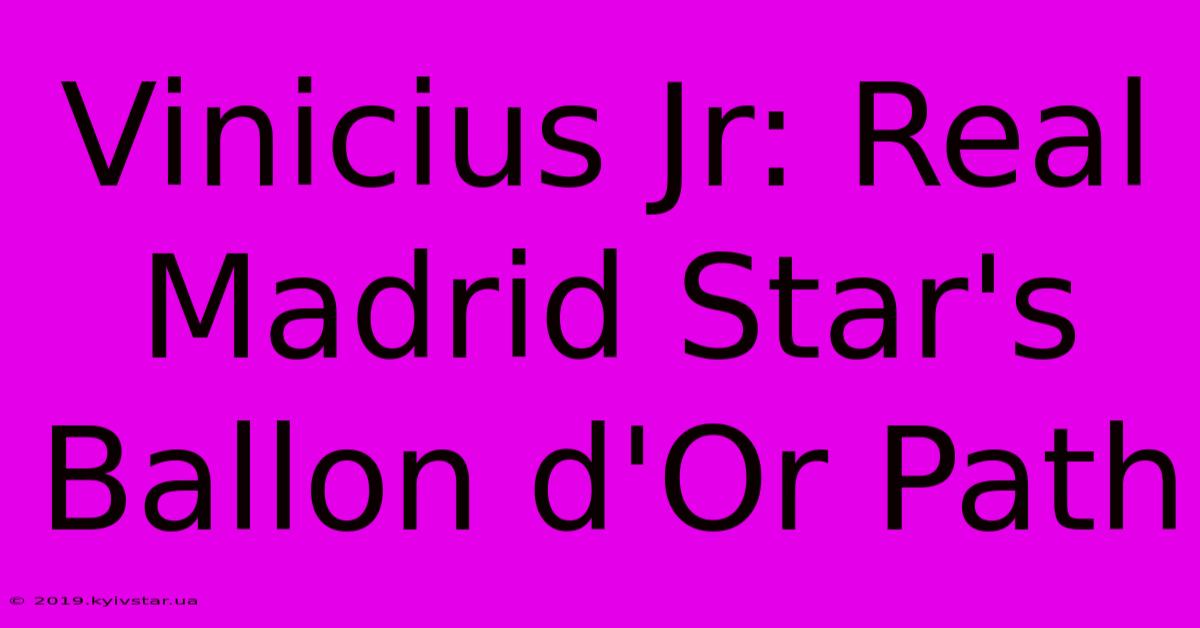 Vinicius Jr: Real Madrid Star's Ballon D'Or Path