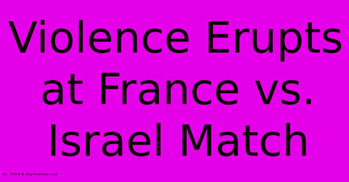 Violence Erupts At France Vs. Israel Match