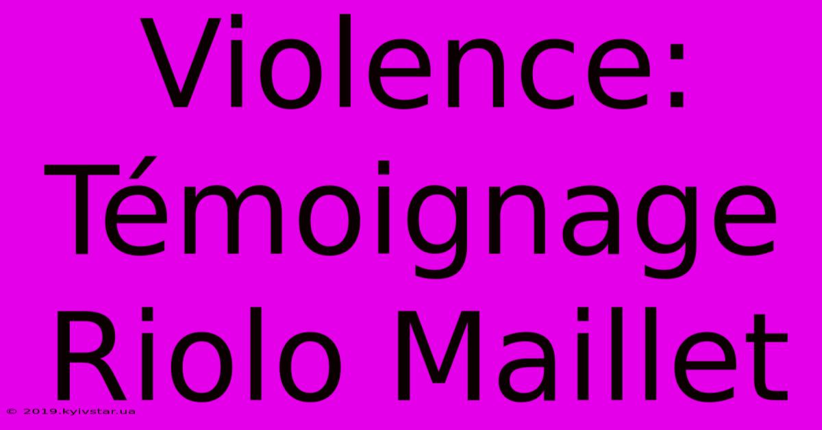 Violence: Témoignage Riolo Maillet