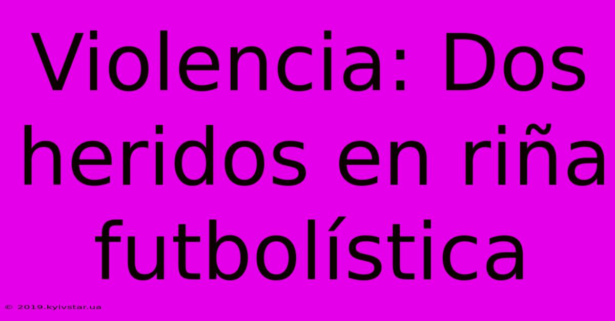 Violencia: Dos Heridos En Riña Futbolística