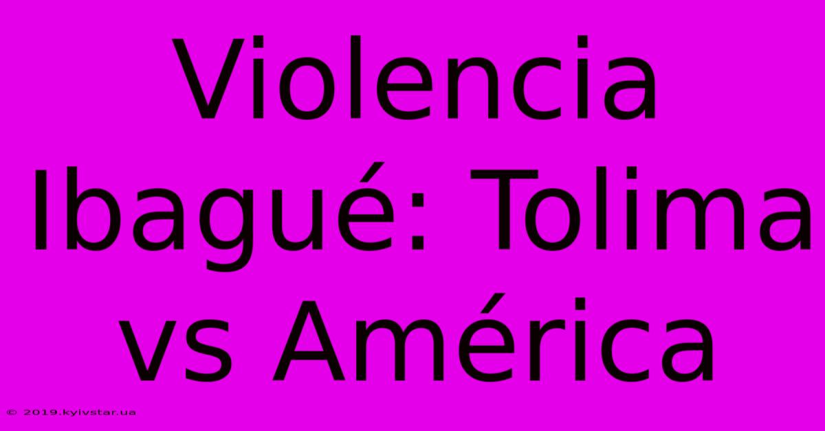 Violencia Ibagué: Tolima Vs América