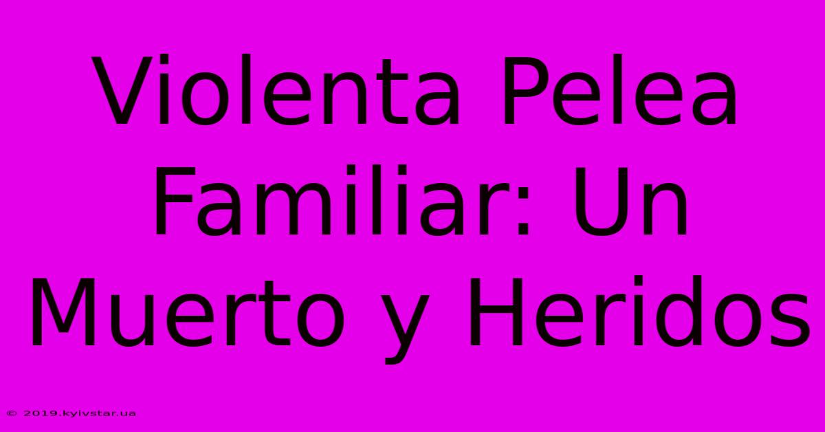 Violenta Pelea Familiar: Un Muerto Y Heridos