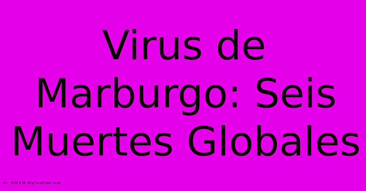 Virus De Marburgo: Seis Muertes Globales