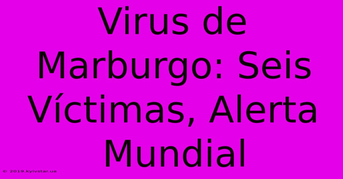 Virus De Marburgo: Seis Víctimas, Alerta Mundial 