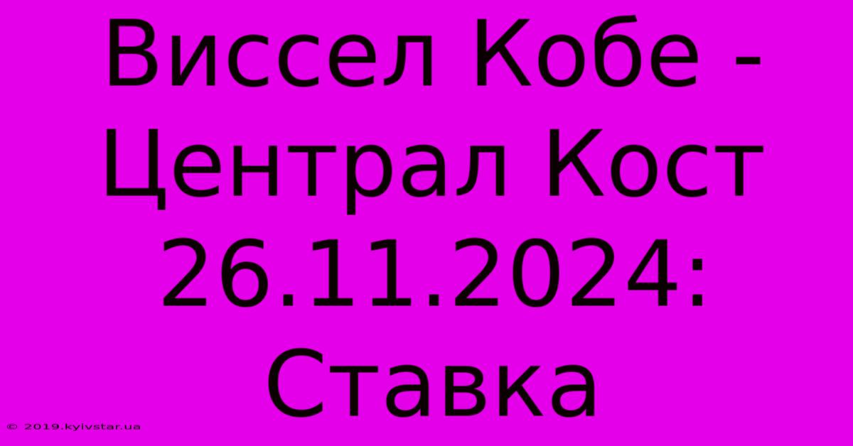 Виссел Кобе - Централ Кост 26.11.2024: Ставка