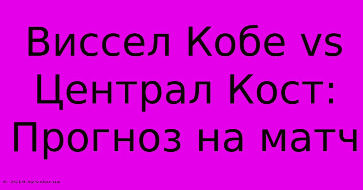 Виссел Кобе Vs Централ Кост: Прогноз На Матч