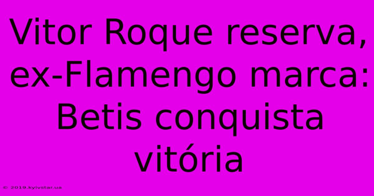 Vitor Roque Reserva, Ex-Flamengo Marca: Betis Conquista Vitória