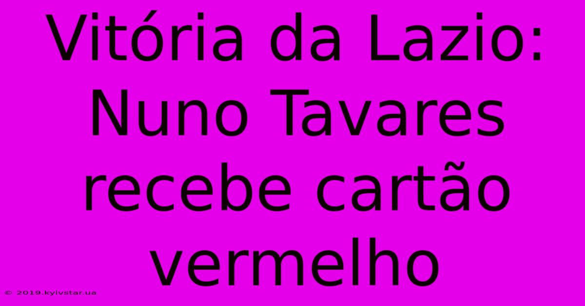 Vitória Da Lazio: Nuno Tavares Recebe Cartão Vermelho