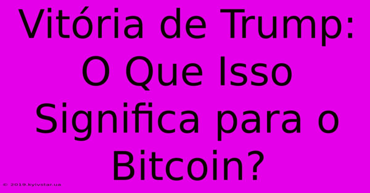 Vitória De Trump: O Que Isso Significa Para O Bitcoin?