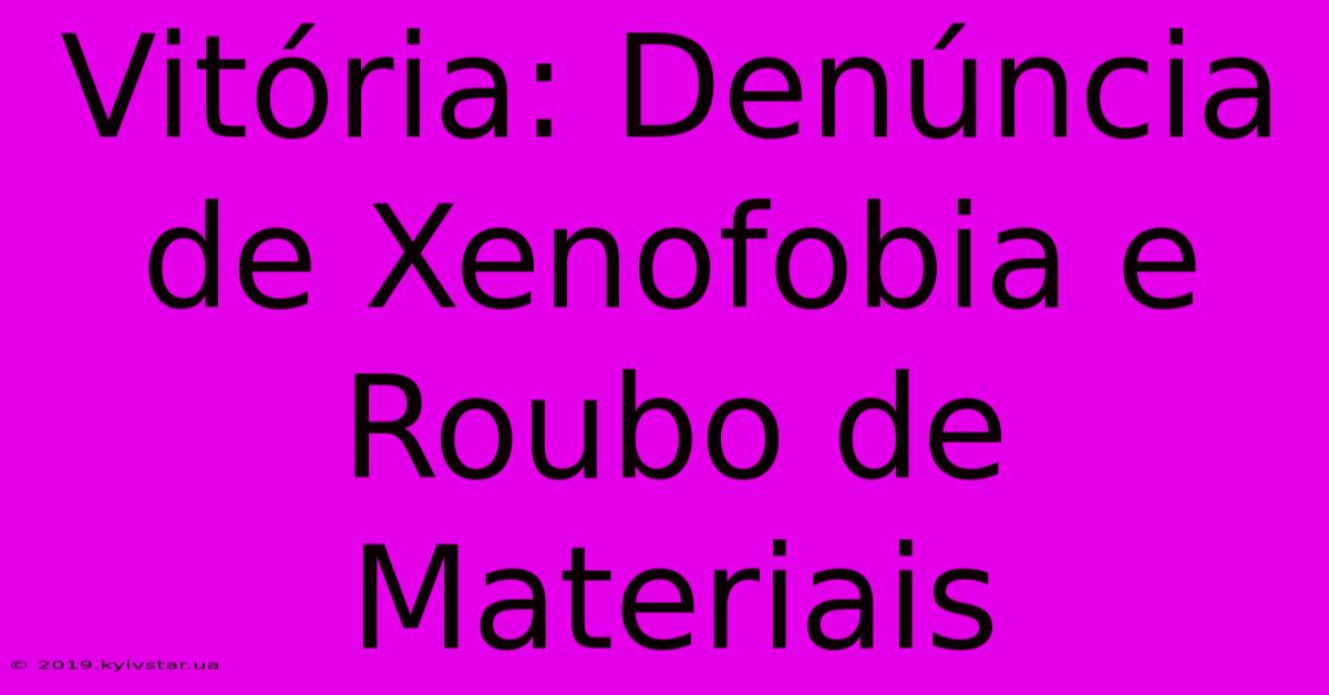 Vitória: Denúncia De Xenofobia E Roubo De Materiais