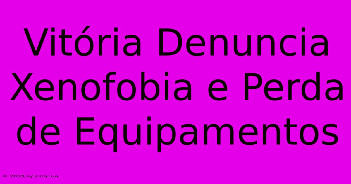 Vitória Denuncia Xenofobia E Perda De Equipamentos