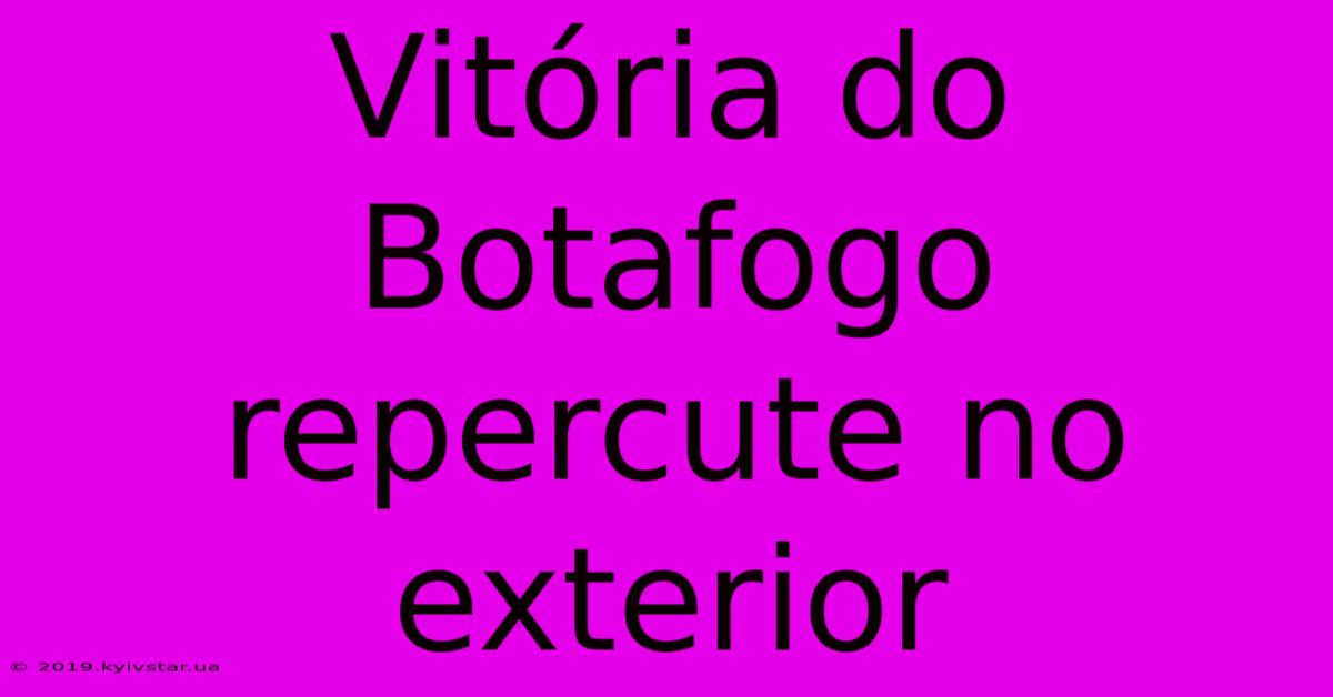 Vitória Do Botafogo Repercute No Exterior