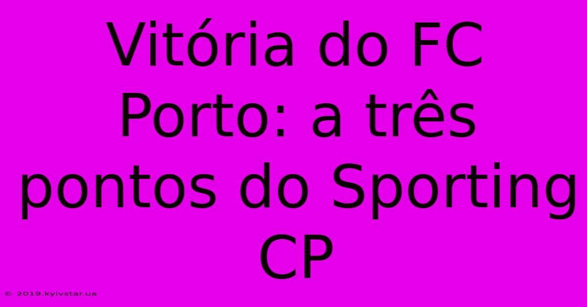 Vitória Do FC Porto: A Três Pontos Do Sporting CP