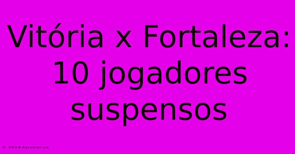 Vitória X Fortaleza: 10 Jogadores Suspensos