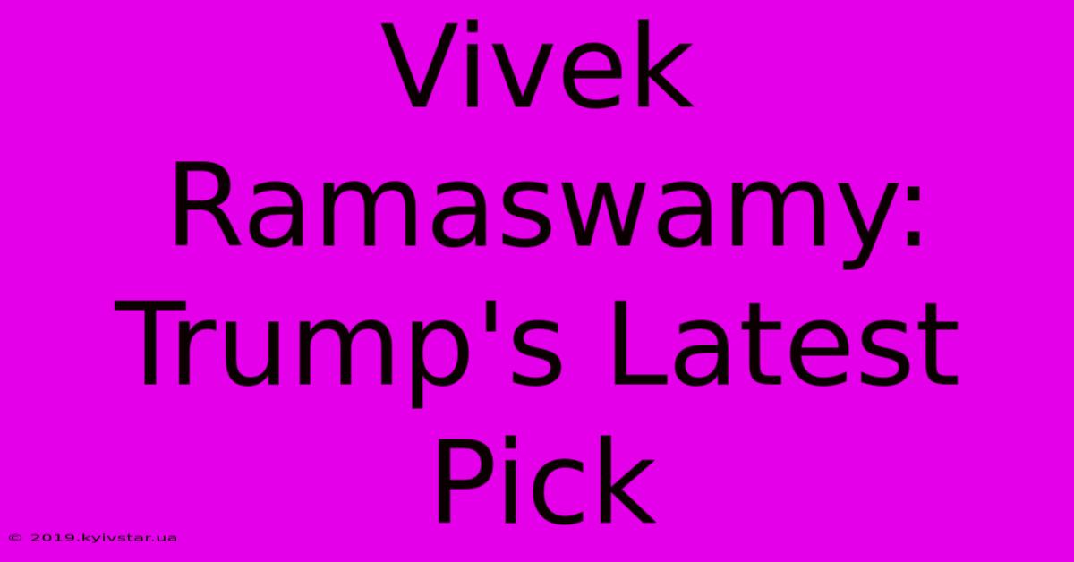 Vivek Ramaswamy:  Trump's Latest Pick