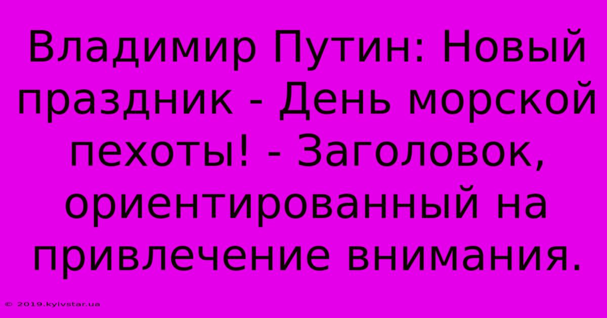 Владимир Путин: Новый Праздник - День Морской Пехоты! - Заголовок,  Ориентированный На Привлечение Внимания.