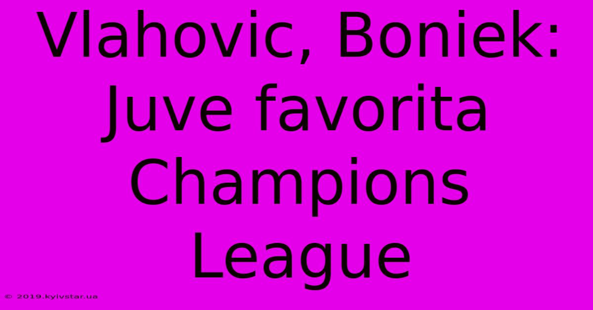 Vlahovic, Boniek: Juve Favorita Champions League