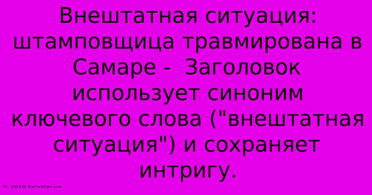 Внештатная Ситуация: Штамповщица Травмирована В Самаре -  Заголовок Использует Синоним Ключевого Слова (