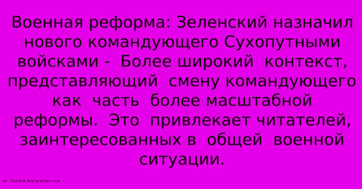 Военная Реформа: Зеленский Назначил Нового Командующего Сухопутными Войсками -  Более Широкий  Контекст,  Представляющий  Смену Командующего  Как  Часть  Более Масштабной  Реформы.  Это  Привлекает Читателей,  Заинтересованных В  Общей  Военной Ситуации.