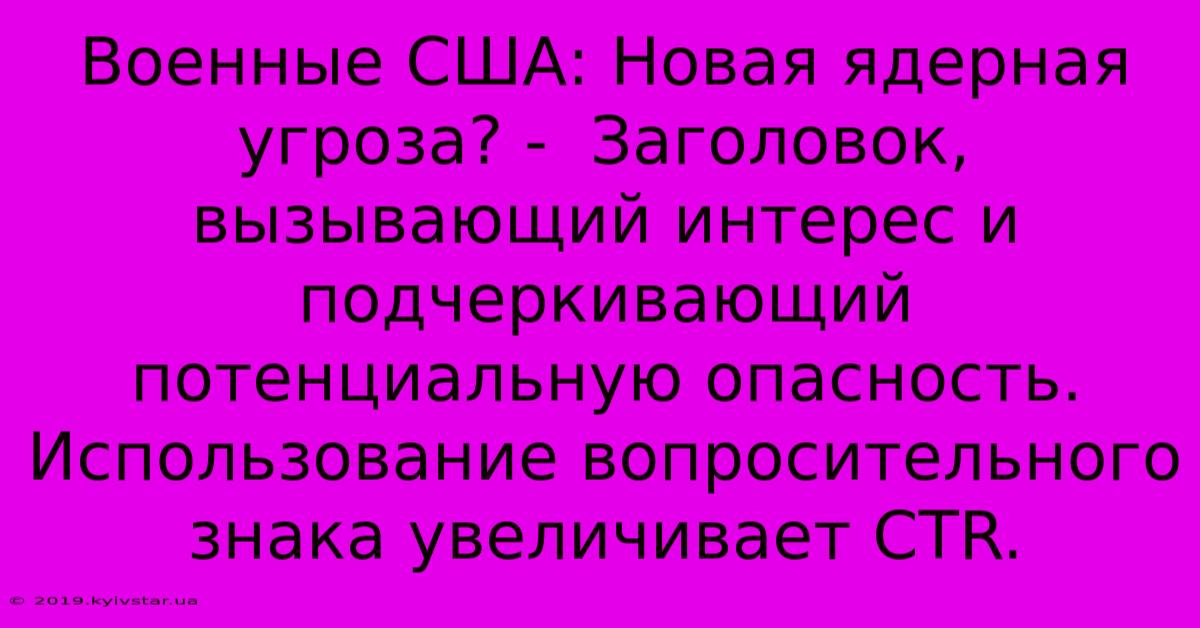 Военные США: Новая Ядерная Угроза? -  Заголовок, Вызывающий Интерес И  Подчеркивающий Потенциальную Опасность.  Использование Вопросительного Знака Увеличивает CTR.