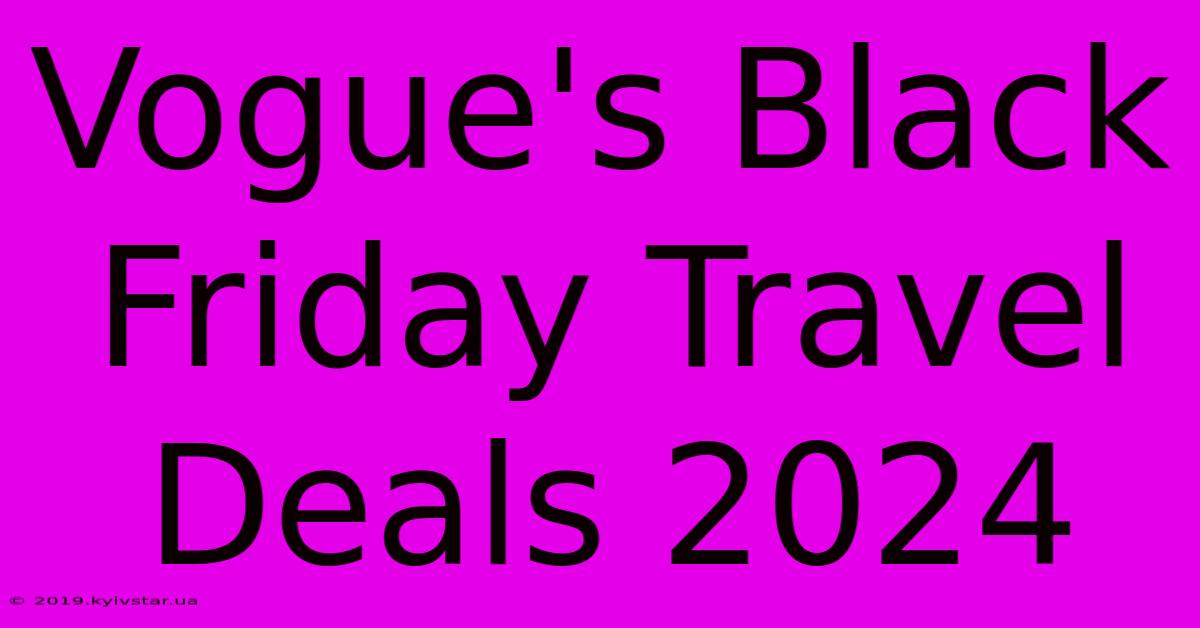 Vogue's Black Friday Travel Deals 2024