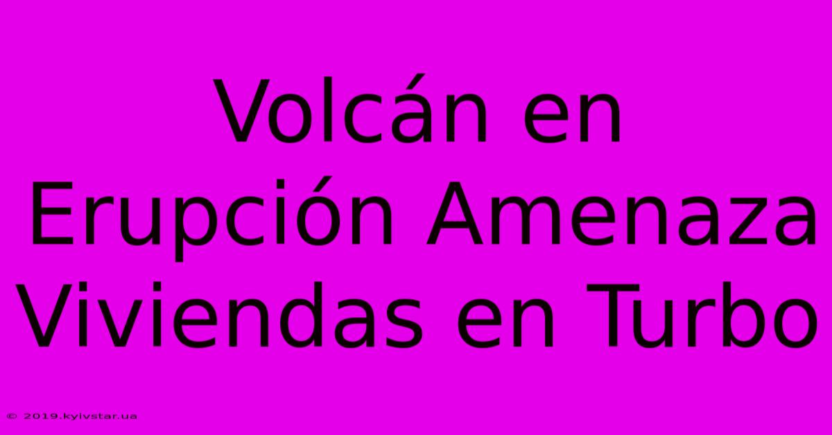 Volcán En Erupción Amenaza Viviendas En Turbo