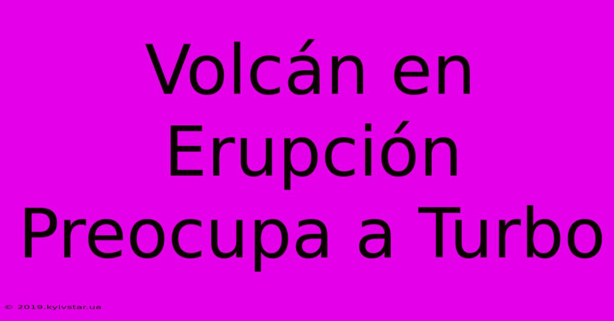 Volcán En Erupción Preocupa A Turbo 