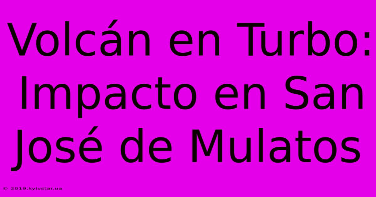 Volcán En Turbo: Impacto En San José De Mulatos