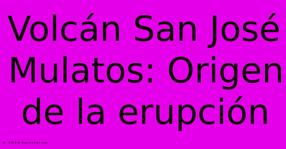 Volcán San José Mulatos: Origen De La Erupción 