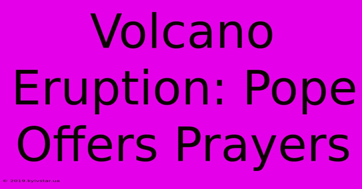 Volcano Eruption: Pope Offers Prayers