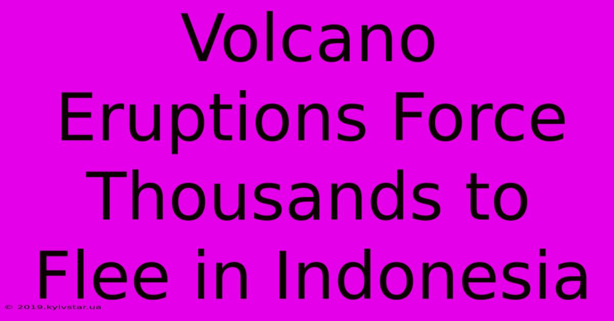 Volcano Eruptions Force Thousands To Flee In Indonesia