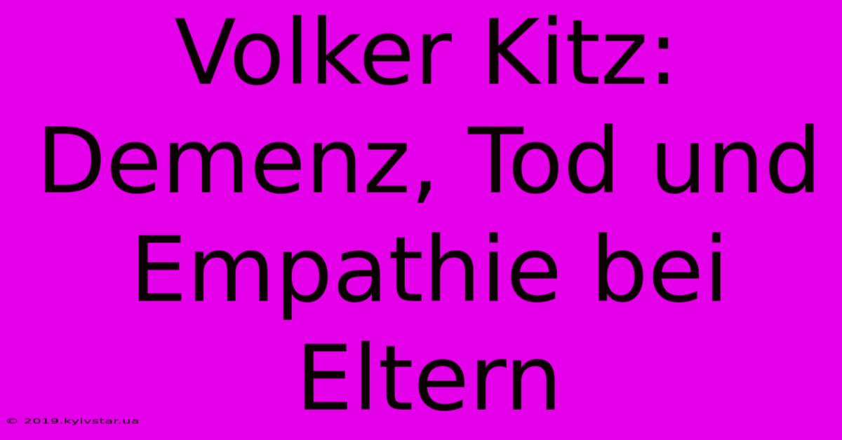 Volker Kitz: Demenz, Tod Und Empathie Bei Eltern