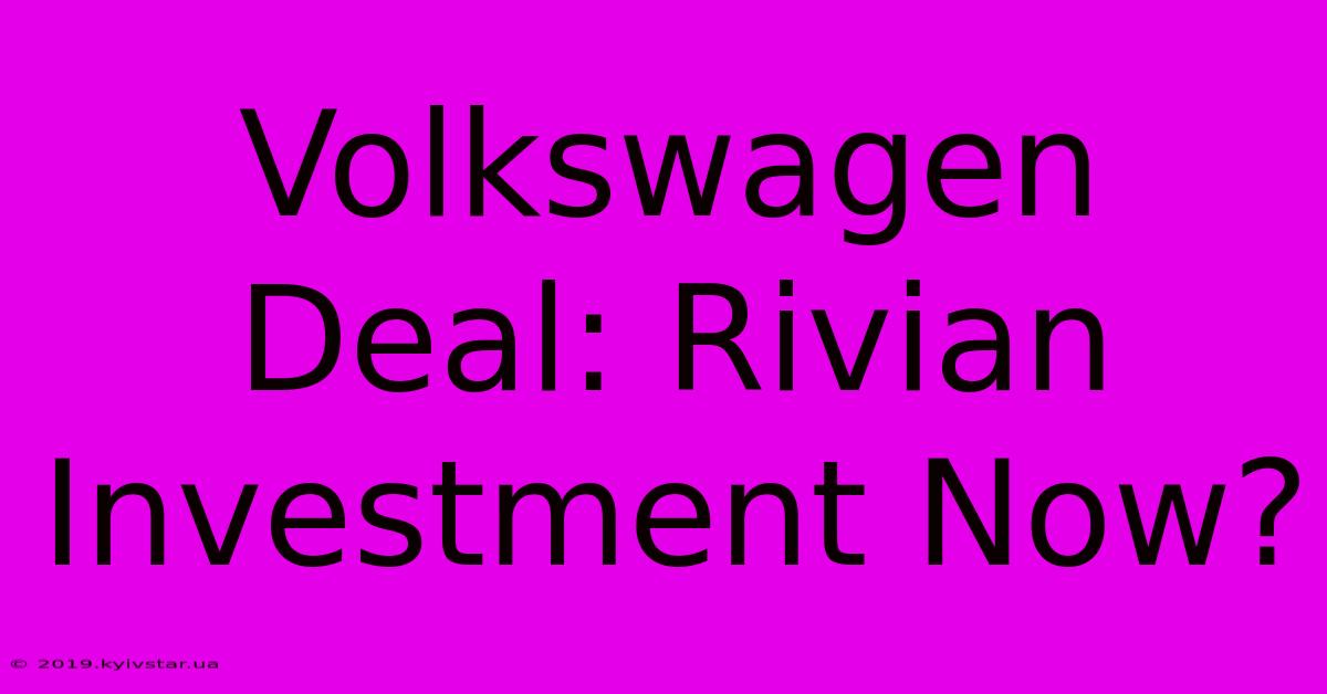 Volkswagen Deal: Rivian Investment Now?