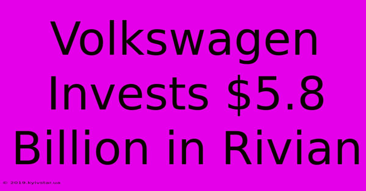 Volkswagen Invests $5.8 Billion In Rivian