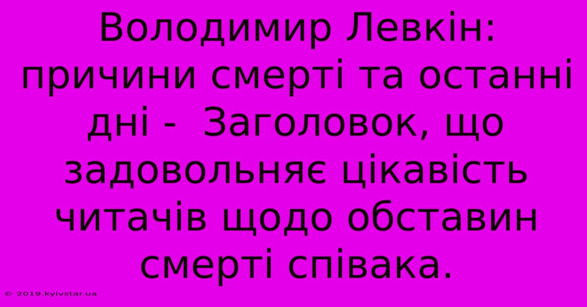 Володимир Левкін: Причини Смерті Та Останні Дні -  Заголовок, Що Задовольняє Цікавість Читачів Щодо Обставин Смерті Співака.