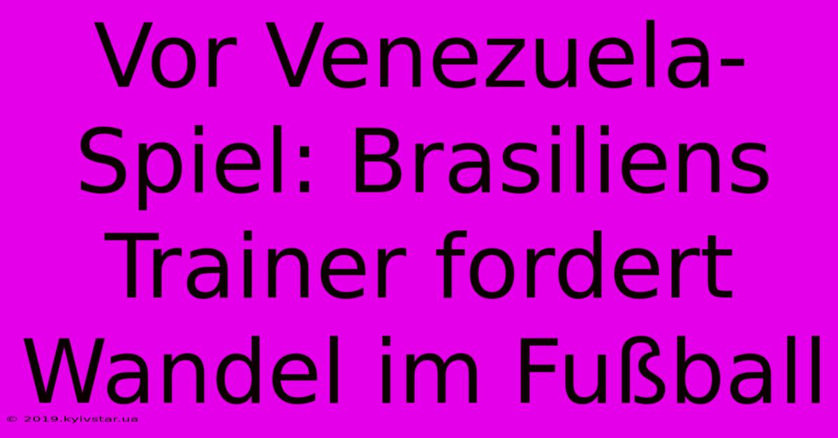 Vor Venezuela-Spiel: Brasiliens Trainer Fordert Wandel Im Fußball